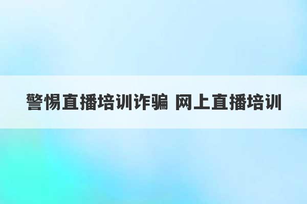 警惕直播培训诈骗 网上直播培训