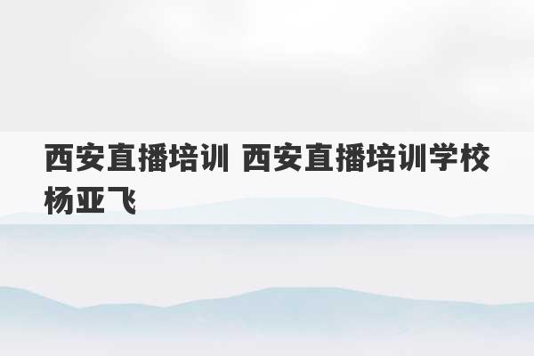 西安直播培训 西安直播培训学校杨亚飞