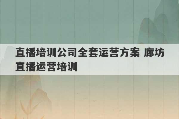 直播培训公司全套运营方案 廊坊直播运营培训