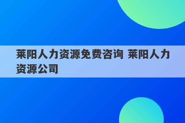 莱阳人力资源免费咨询 莱阳人力资源公司