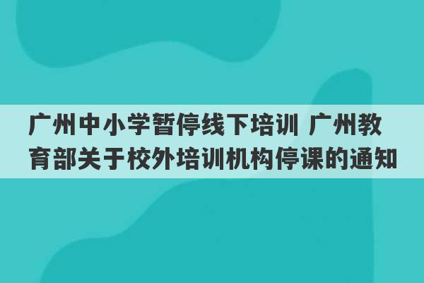 广州中小学暂停线下培训 广州教育部关于校外培训机构停课的通知