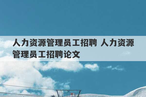 人力资源管理员工招聘 人力资源管理员工招聘论文