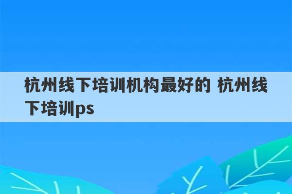 杭州线下培训机构最好的 杭州线下培训ps