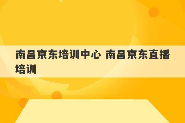 南昌京东培训中心 南昌京东直播培训