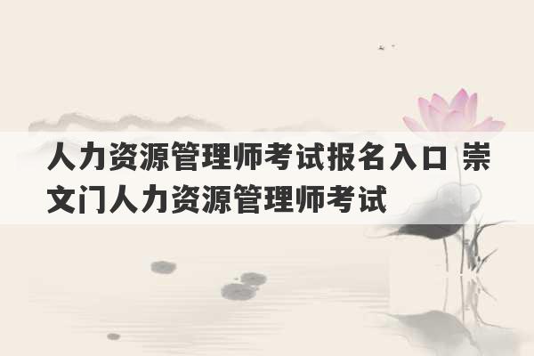 人力资源管理师考试报名入口 崇文门人力资源管理师考试