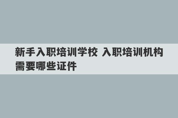 新手入职培训学校 入职培训机构需要哪些证件