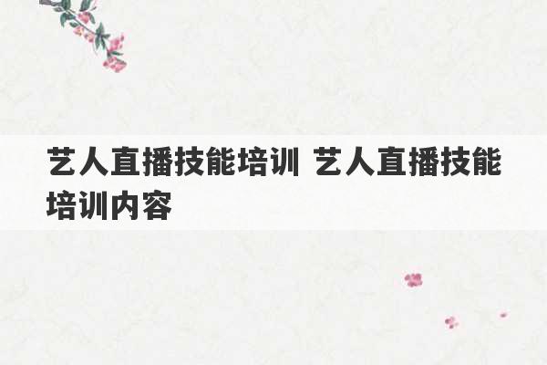 艺人直播技能培训 艺人直播技能培训内容