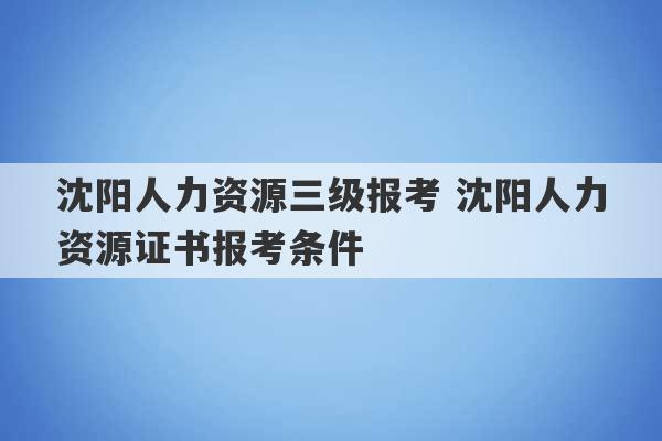 沈阳人力资源三级报考 沈阳人力资源证书报考条件