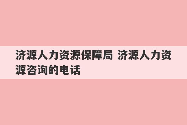 济源人力资源保障局 济源人力资源咨询的电话