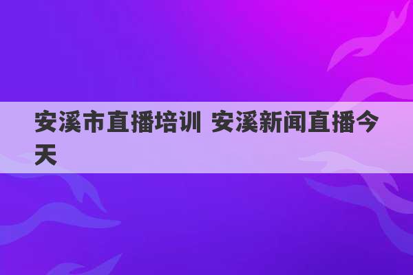 安溪市直播培训 安溪新闻直播今天