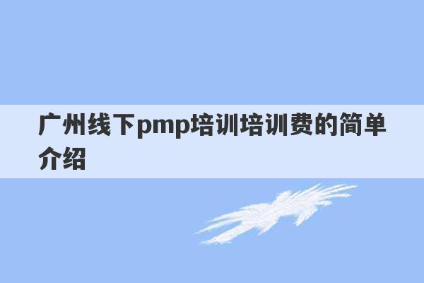 广州线下pmp培训培训费的简单介绍