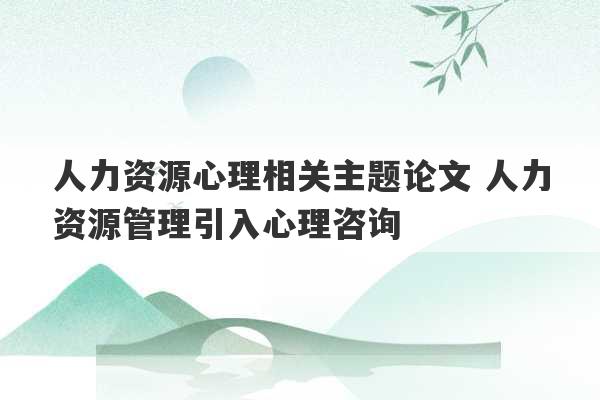 人力资源心理相关主题论文 人力资源管理引入心理咨询