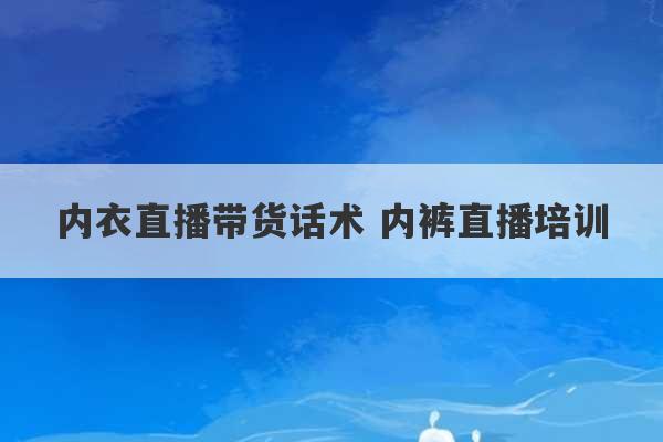 内衣直播带货话术 内裤直播培训