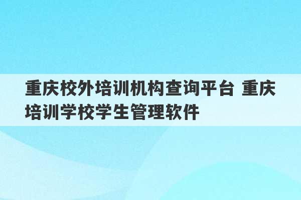 重庆校外培训机构查询平台 重庆培训学校学生管理软件