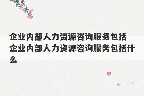 企业内部人力资源咨询服务包括 企业内部人力资源咨询服务包括什么