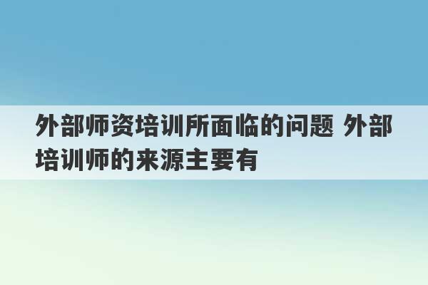 外部师资培训所面临的问题 外部培训师的来源主要有