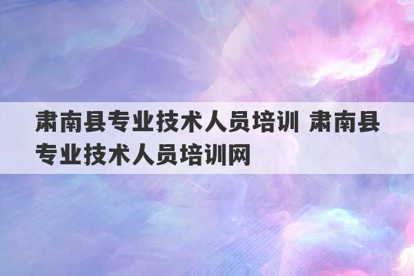 肃南县专业技术人员培训 肃南县专业技术人员培训网