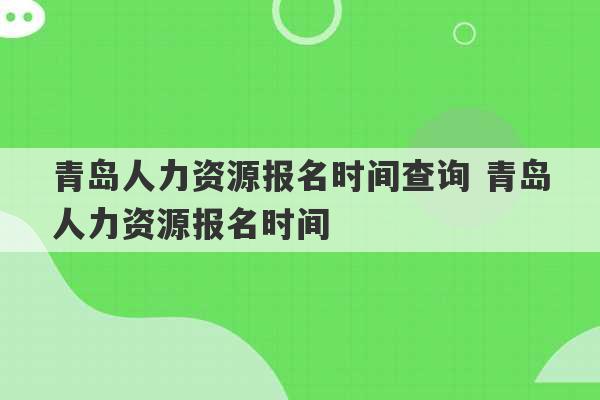 青岛人力资源报名时间查询 青岛人力资源报名时间