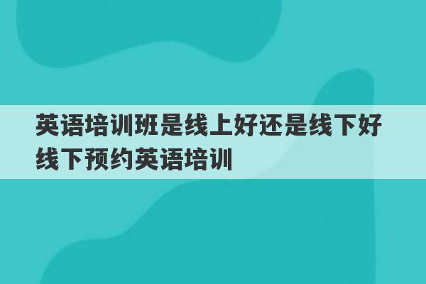 英语培训班是线上好还是线下好 线下预约英语培训