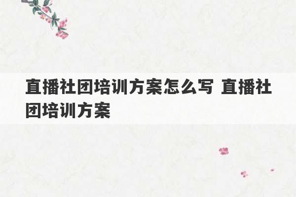 直播社团培训方案怎么写 直播社团培训方案