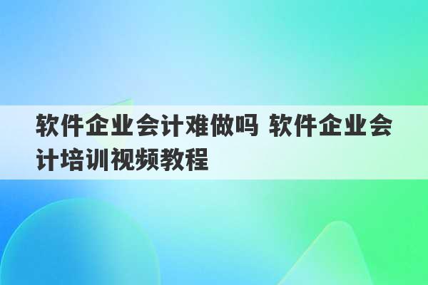 软件企业会计难做吗 软件企业会计培训视频教程