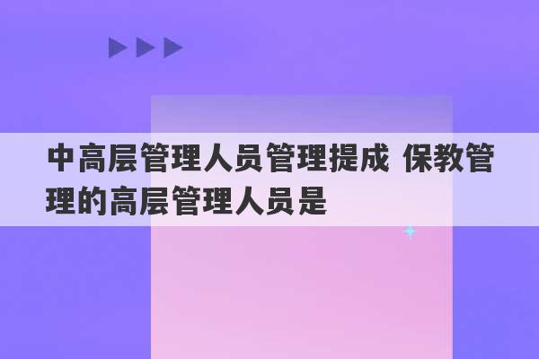 中高层管理人员管理提成 保教管理的高层管理人员是