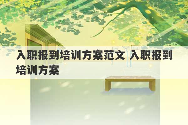 入职报到培训方案范文 入职报到培训方案