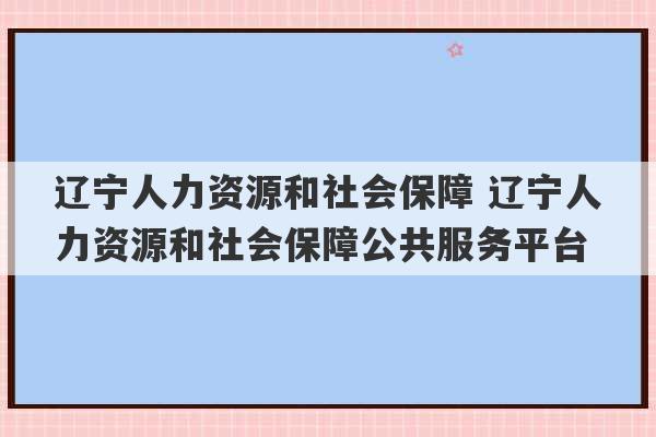 辽宁人力资源和社会保障 辽宁人力资源和社会保障公共服务平台