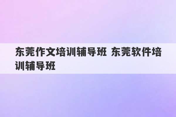 东莞作文培训辅导班 东莞软件培训辅导班