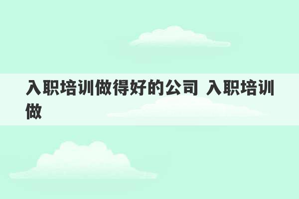 入职培训做得好的公司 入职培训做