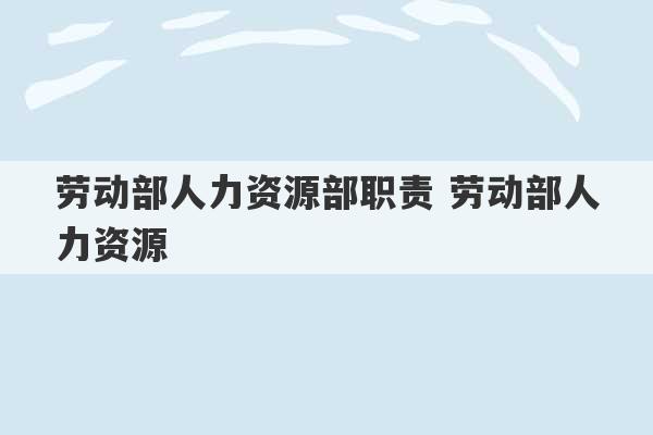 劳动部人力资源部职责 劳动部人力资源