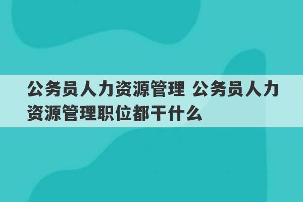 公务员人力资源管理 公务员人力资源管理职位都干什么