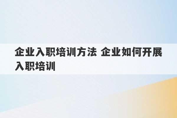 企业入职培训方法 企业如何开展入职培训