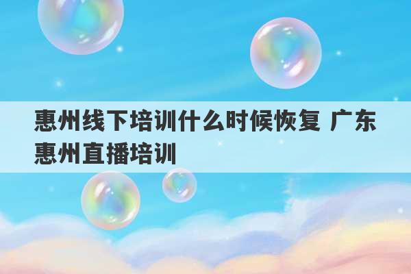 惠州线下培训什么时候恢复 广东惠州直播培训