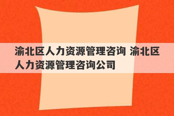 渝北区人力资源管理咨询 渝北区人力资源管理咨询公司