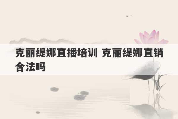 克丽缇娜直播培训 克丽缇娜直销合法吗