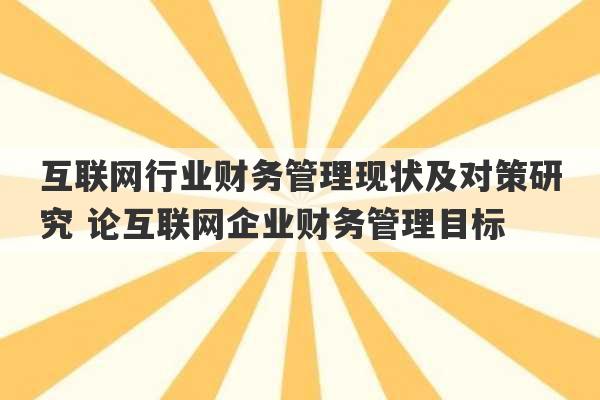 互联网行业财务管理现状及对策研究 论互联网企业财务管理目标