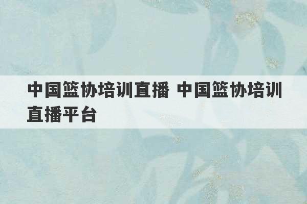 中国篮协培训直播 中国篮协培训直播平台