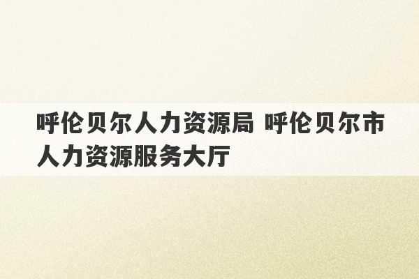 呼伦贝尔人力资源局 呼伦贝尔市人力资源服务大厅