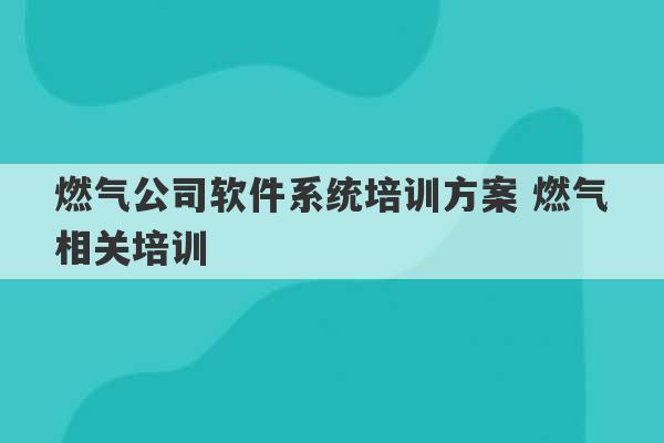 燃气公司软件系统培训方案 燃气相关培训