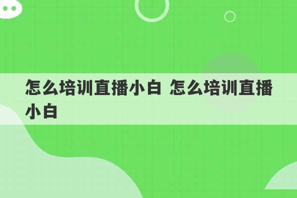 怎么培训直播小白 怎么培训直播小白