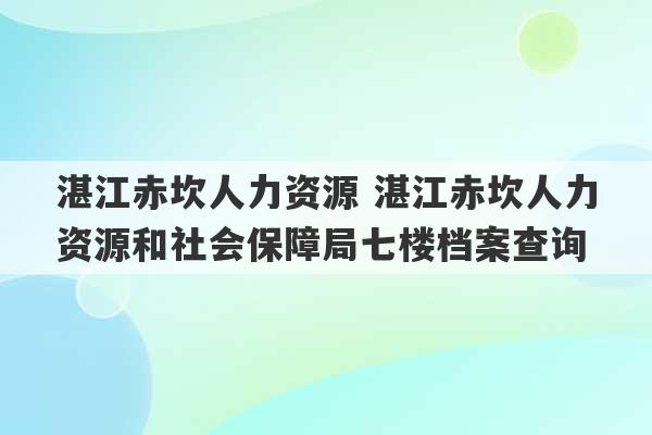 湛江赤坎人力资源 湛江赤坎人力资源和社会保障局七楼档案查询