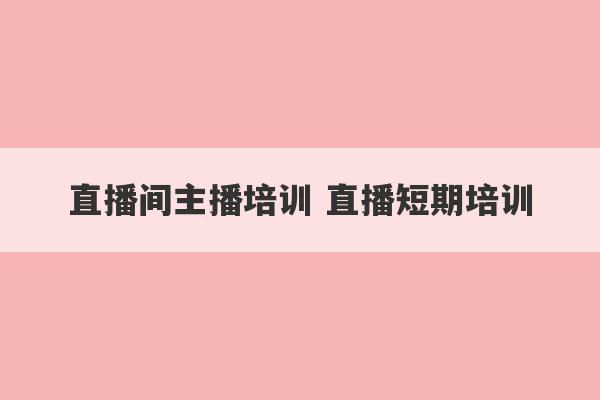 直播间主播培训 直播短期培训