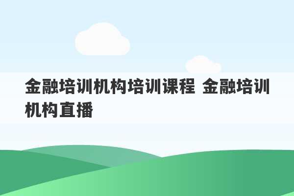 金融培训机构培训课程 金融培训机构直播