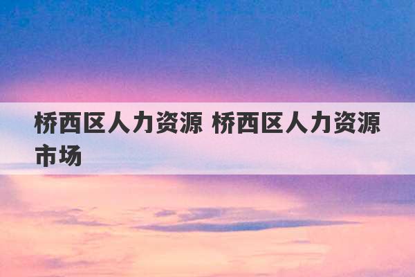 桥西区人力资源 桥西区人力资源市场