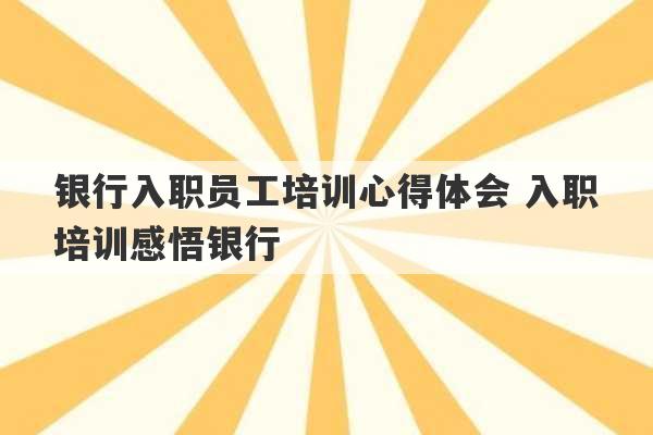 银行入职员工培训心得体会 入职培训感悟银行