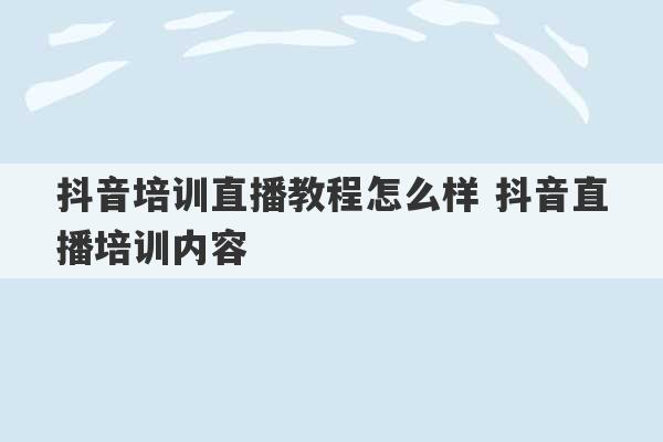 抖音培训直播教程怎么样 抖音直播培训内容