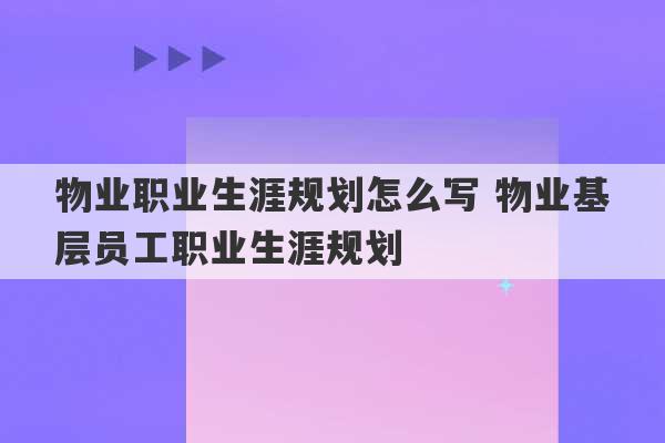 物业职业生涯规划怎么写 物业基层员工职业生涯规划