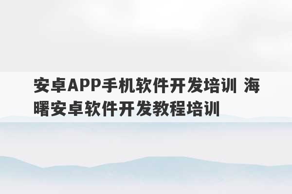 安卓APP手机软件开发培训 海曙安卓软件开发教程培训