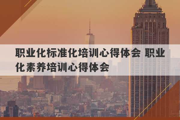 职业化标准化培训心得体会 职业化素养培训心得体会